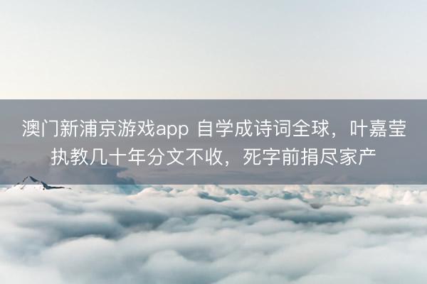 澳門新浦京游戲app 自學(xué)成詩(shī)詞全球，葉嘉瑩執(zhí)教幾十年分文不收，死字前捐盡家產(chǎn)