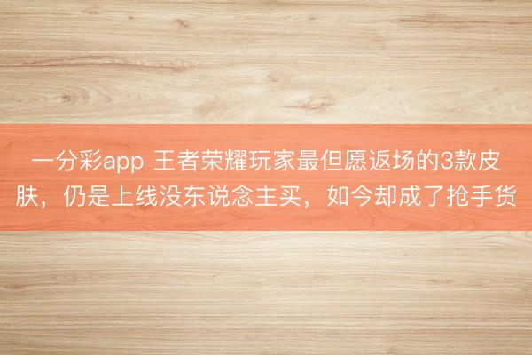 一分彩app 王者榮耀玩家最但愿返場的3款皮膚，仍是上線沒東說念主買，如今卻成了搶手貨