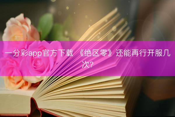 一分彩app官方下載 《絕區(qū)零》還能再行開(kāi)服幾次？