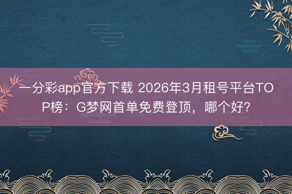 一分彩app官方下載 2026年3月租號平臺TOP榜：G夢網(wǎng)首單免費登頂，哪個好？