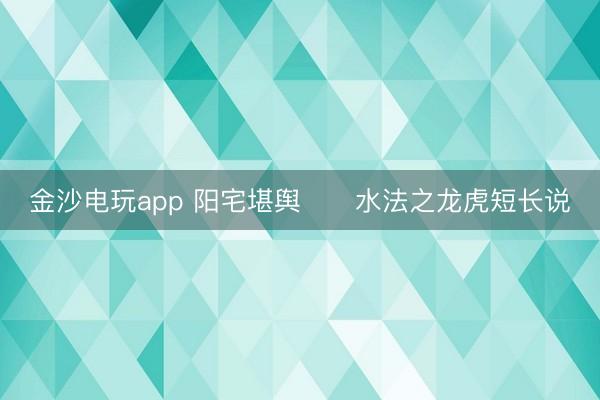 金沙電玩app 陽(yáng)宅堪輿 水法之龍虎短長(zhǎng)說(shuō)