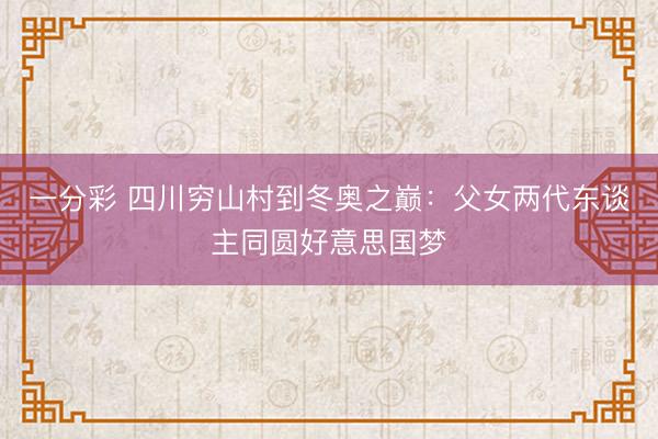 一分彩 四川窮山村到冬奧之巔：父女兩代東談主同圓好意思國夢