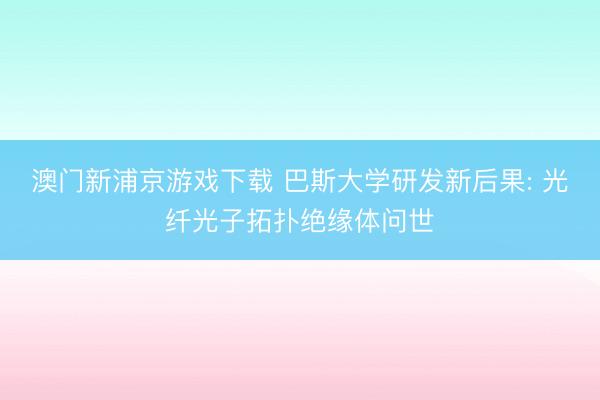 澳門新浦京游戲下載 巴斯大學(xué)研發(fā)新后果: 光纖光子拓?fù)浣^緣體問(wèn)世