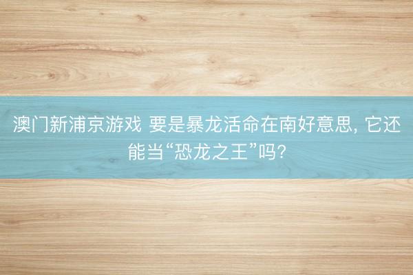 澳門新浦京游戲 要是暴龍活命在南好意思, 它還能當“恐龍之王”嗎?