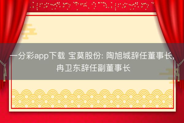 一分彩app下載 寶莫股份: 陶旭城辭任董事長(zhǎng), 冉衛(wèi)東辭任副董事長(zhǎng)