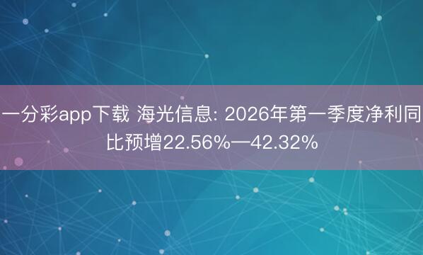 一分彩app下載 海光信息: 2026年第一季度凈利同比預(yù)增22.56%—42.32%