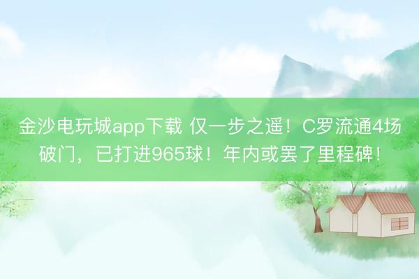 金沙電玩城app下載 僅一步之遙！C羅流通4場破門，已打進965球！年內或罷了里程碑！