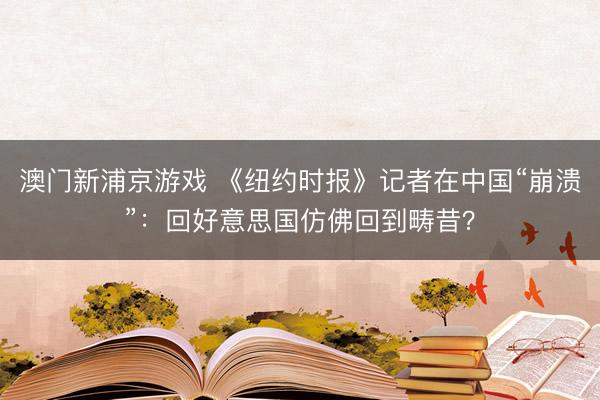 澳門新浦京游戲 《紐約時報》記者在中國“崩潰”：回好意思國仿佛回到疇昔？