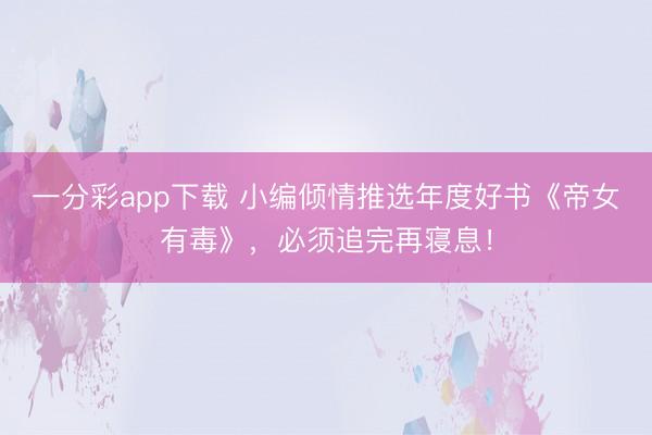 一分彩app下載 小編傾情推選年度好書《帝女有毒》，必須追完再寢息！