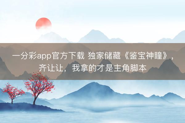 一分彩app官方下載 獨家儲藏《鑒寶神瞳》，齊讓讓，我拿的才是主角腳本