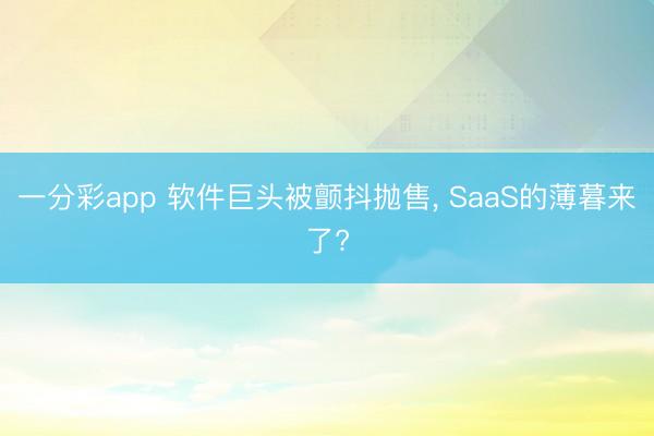 一分彩app 軟件巨頭被顫抖拋售, SaaS的薄暮來了?