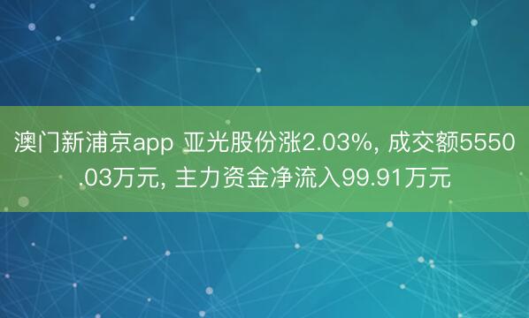澳門新浦京app 亞光股份漲2.03%, 成交額5550.03萬元, 主力資金凈流入99.91萬元