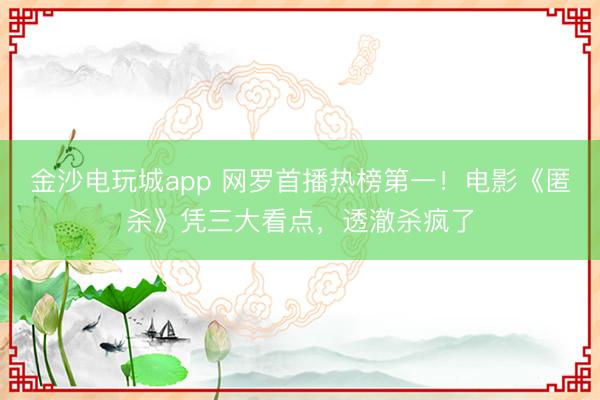 金沙電玩城app 網(wǎng)羅首播熱榜第一!電影《匿殺》憑三大看點,透澈殺瘋了